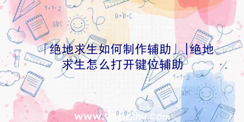 「绝地求生如何制作辅助」|绝地求生怎么打开键位辅助